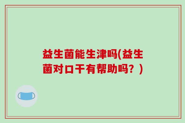益生菌能生津吗(益生菌对口干有帮助吗?) 益生菌能生津吗(益生菌对口干有帮助吗?)