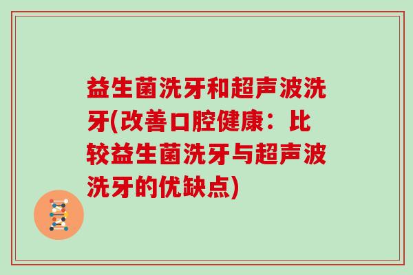 益生菌洗牙和超声波洗牙(改善口腔健康：比较益生菌洗牙与超声波洗牙的优缺点)
