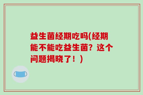 益生菌经期吃吗(经期能不能吃益生菌？这个问题揭晓了！)