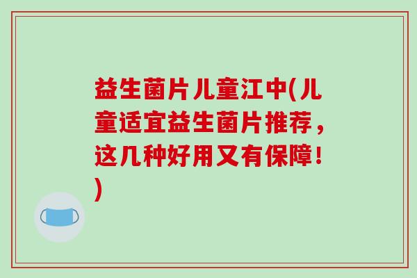 益生菌片儿童江中(儿童适宜益生菌片推荐，这几种好用又有保障！)