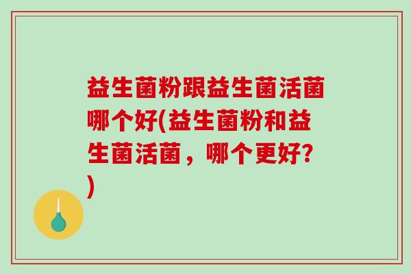 益生菌粉跟益生菌活菌哪个好(益生菌粉和益生菌活菌，哪个更好？)
