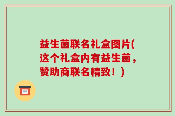 益生菌联名礼盒图片(这个礼盒内有益生菌，赞助商联名精致！)