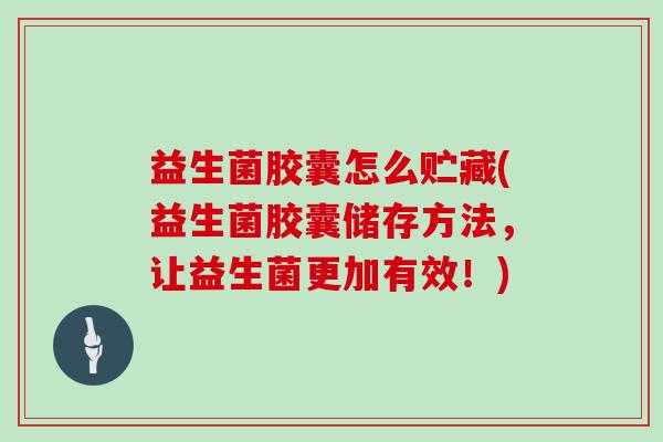 益生菌胶囊怎么贮藏(益生菌胶囊储存方法,让益生菌更加有效!) 益生菌胶囊怎么贮藏(益生菌胶囊储存方法,让益生菌更加有效!)