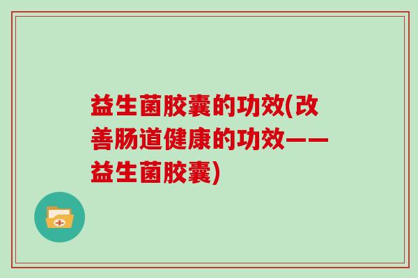 益生菌胶囊的功效(改善肠道健康的功效——益生菌胶囊)