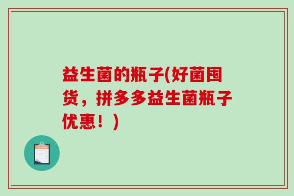 益生菌的瓶子(好菌囤货,拼多多益生菌瓶子优惠!) 益生菌的瓶子(好菌囤货,拼多多益生菌瓶子优惠!)