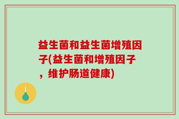 益生菌和益生菌增殖因子(益生菌和增殖因子，维护肠道健康)