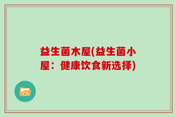 益生菌木屋(益生菌小屋：健康饮食新选择)