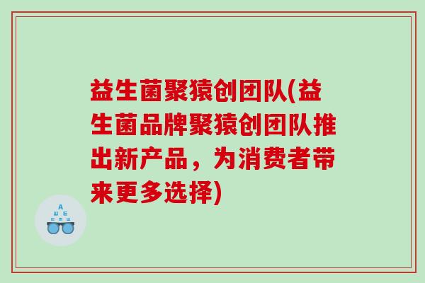 益生菌聚猿创团队(益生菌品牌聚猿创团队推出新产品，为消费者带来更多选择)