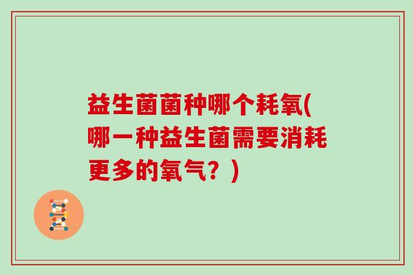 益生菌菌种哪个耗氧(哪一种益生菌需要消耗更多的氧气？)