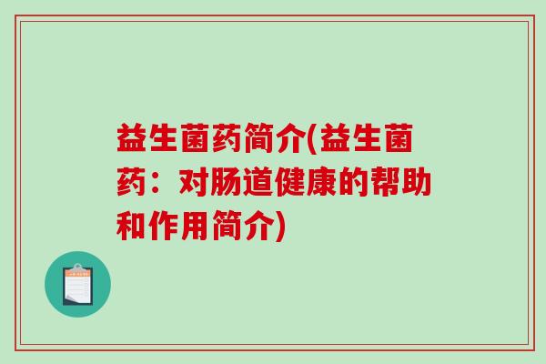益生菌药简介(益生菌药：对肠道健康的帮助和作用简介)