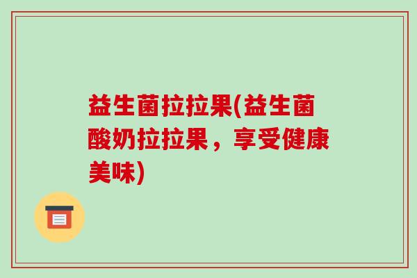 益生菌拉拉果(益生菌酸奶拉拉果，享受健康美味)
