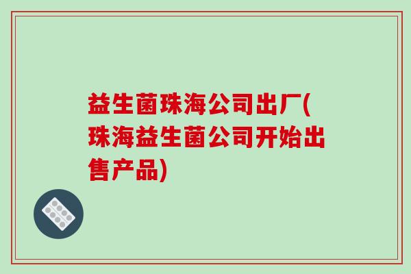 益生菌珠海公司出厂(珠海益生菌公司开始出售产品) 益生菌珠海公司出厂(珠海益生菌公司开始出售产品)