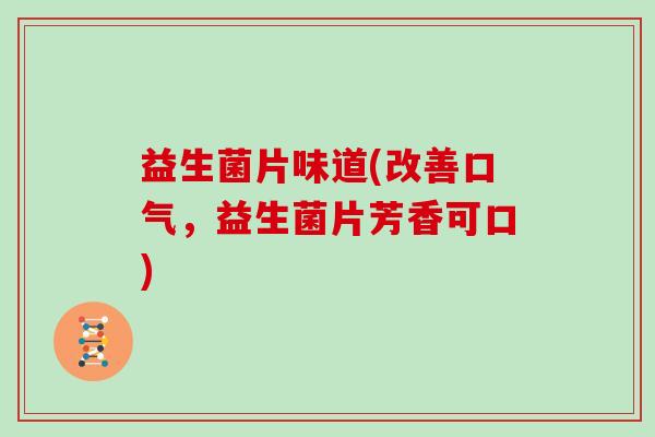 益生菌片味道(改善口气，益生菌片芳香可口)