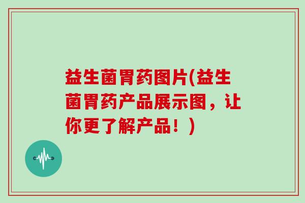 益生菌胃药图片(益生菌胃药产品展示图,让你更了解产品!) 益生菌胃药图片(益生菌胃药产品展示图,让你更了解产品!)