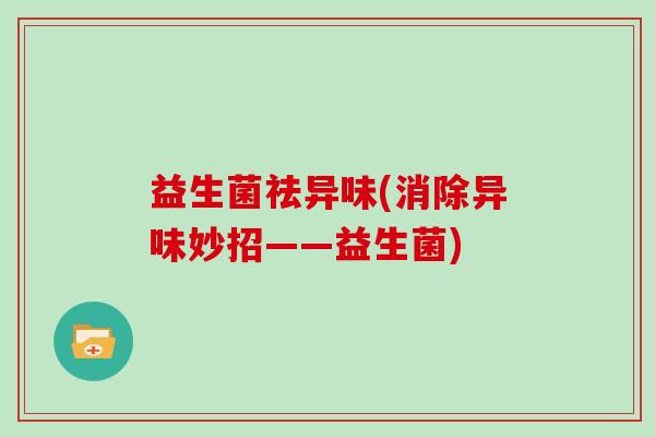 益生菌祛异味(消除异味妙招——益生菌)