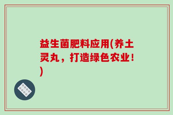 益生菌肥料应用(养土灵丸，打造绿色农业！)