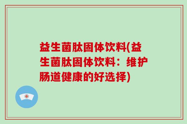 益生菌肽固体饮料(益生菌肽固体饮料：维护肠道健康的好选择)