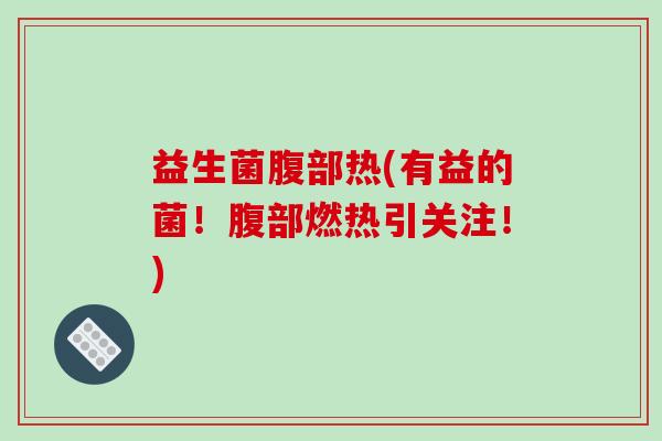 益生菌腹部热(有益的菌!腹部燃热引关注!) 益生菌腹部热(有益的菌!腹部燃热引关注!)