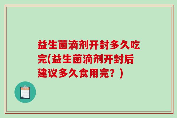 益生菌滴剂开封多久吃完(益生菌滴剂开封后建议多久食用完?) 益生菌滴剂开封多久吃完(益生菌滴剂开封后建议多久食用完?)