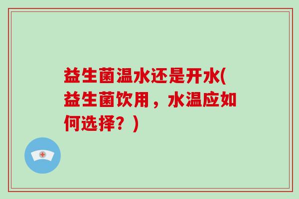 益生菌温水还是开水(益生菌饮用，水温应如何选择？)
