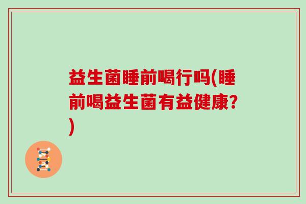 益生菌睡前喝行吗(睡前喝益生菌有益健康？)
