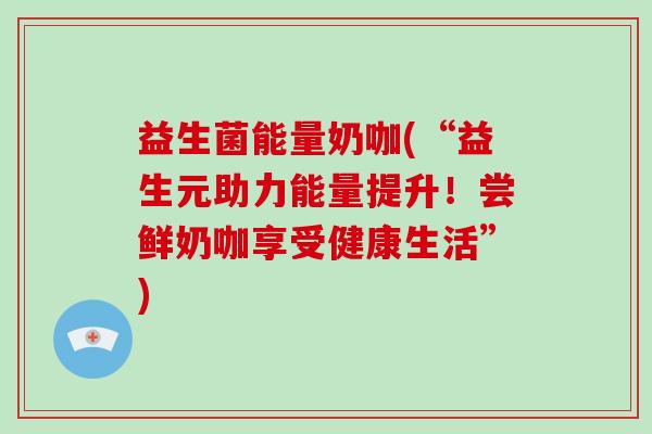 益生菌能量奶咖(“益生元助力能量提升！尝鲜奶咖享受健康生活”)