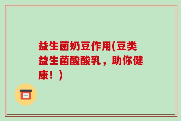 益生菌奶豆作用(豆类益生菌酸酸乳，助你健康！)