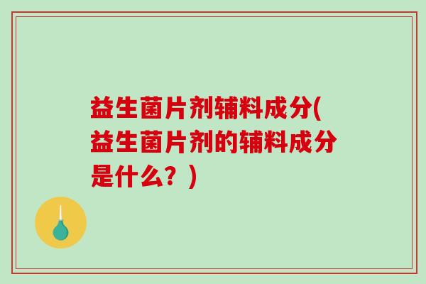 益生菌片剂辅料成分(益生菌片剂的辅料成分是什么?) 益生菌片剂辅料成分(益生菌片剂的辅料成分是什么?)