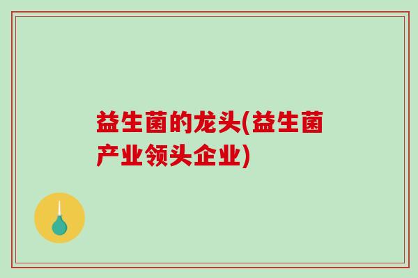 益生菌的龙头(益生菌产业领头企业) 益生菌的龙头(益生菌产业领头企业)