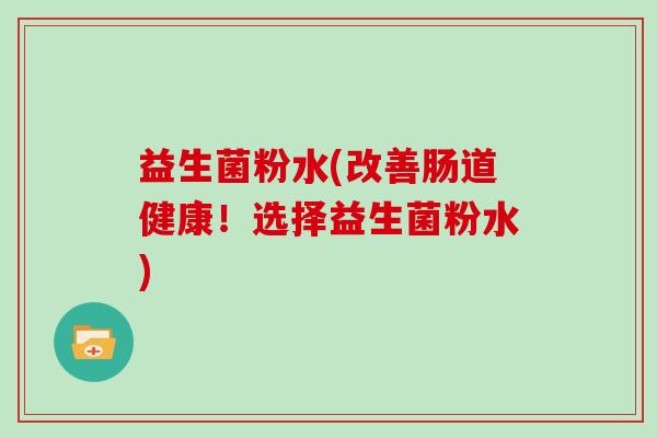 益生菌粉水(改善肠道健康！选择益生菌粉水)