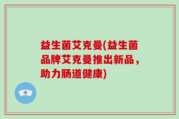 益生菌艾克曼(益生菌品牌艾克曼推出新品,助力肠道健康) 益生菌艾克曼(益生菌品牌艾克曼推出新品,助力肠道健康)