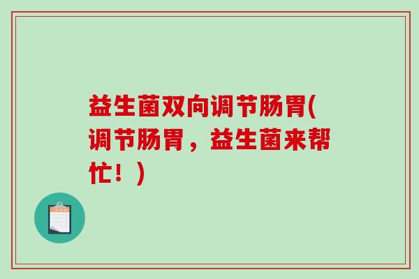 益生菌双向调节肠胃(调节肠胃，益生菌来帮忙！)