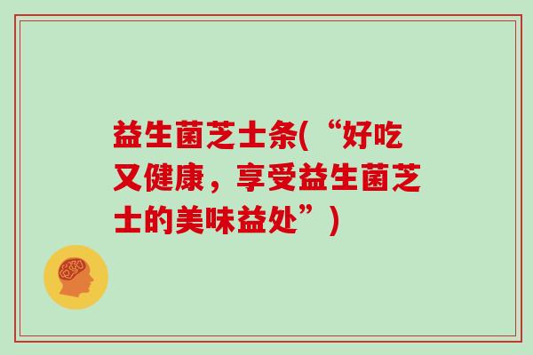 益生菌芝士条(“好吃又健康，享受益生菌芝士的美味益处”)