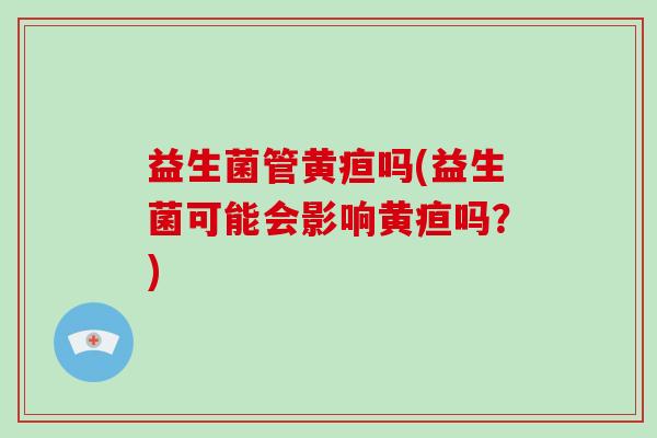 益生菌管黄疸吗(益生菌可能会影响黄疸吗？)
