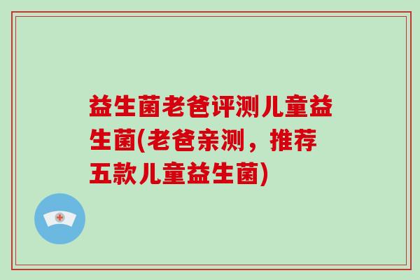 益生菌老爸评测儿童益生菌(老爸亲测，推荐五款儿童益生菌)