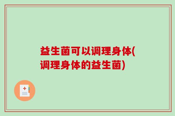 益生菌可以调理身体(调理身体的益生菌) 益生菌可以调理身体(调理身体的益生菌)