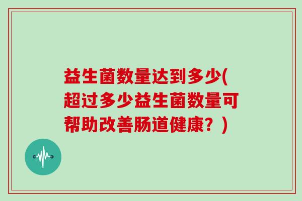 益生菌数量达到多少(超过多少益生菌数量可帮助改善肠道健康？)
