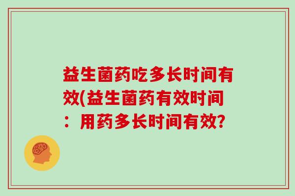 益生菌药吃多长时间有效(益生菌药有效时间：用药多长时间有效？
