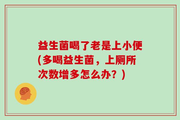 益生菌喝了老是上小便(多喝益生菌，上厕所次数增多怎么办？)