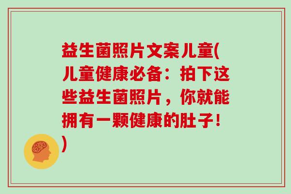 益生菌照片文案儿童(儿童健康必备：拍下这些益生菌照片，你就能拥有一颗健康的肚子！)