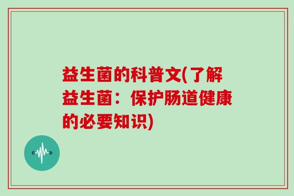 益生菌的科普文(了解益生菌：保护肠道健康的必要知识)