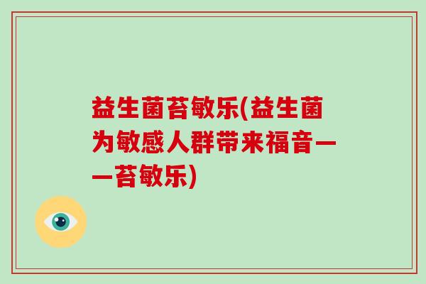 益生菌苔敏乐(益生菌为敏感人群带来福音——苔敏乐)