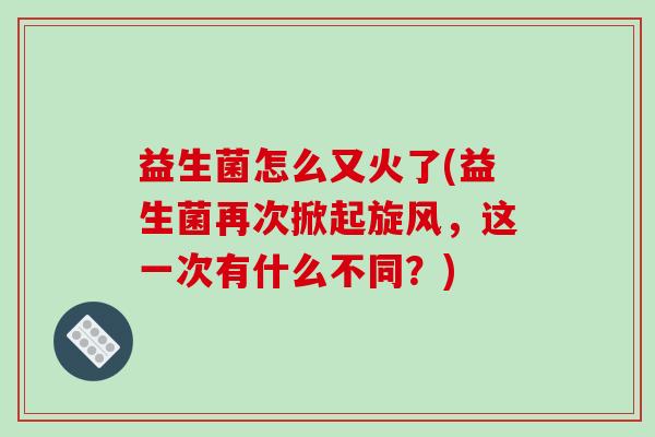 益生菌怎么又火了(益生菌再次掀起旋风,这一次有什么不同?) 益生菌怎么又火了(益生菌再次掀起旋风,这一次有什么不同?)
