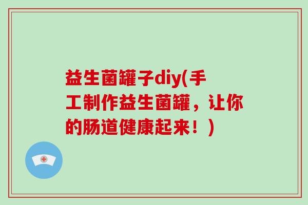 益生菌罐子diy(手工制作益生菌罐，让你的肠道健康起来！)