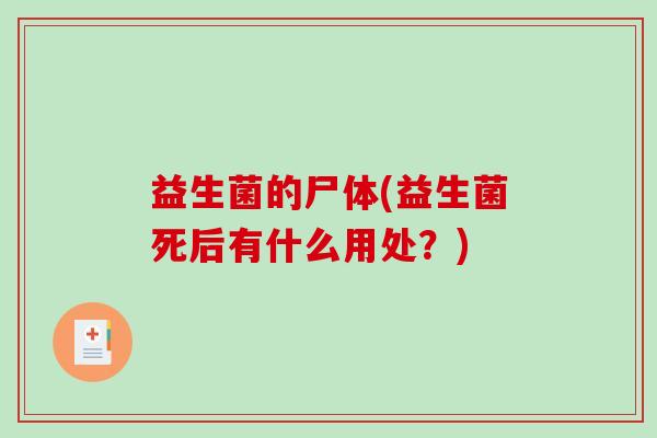 益生菌的尸体(益生菌死后有什么用处?) 益生菌的尸体(益生菌死后有什么用处?)