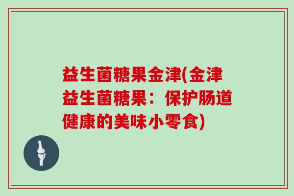 益生菌糖果金津(金津益生菌糖果：保护肠道健康的美味小零食)