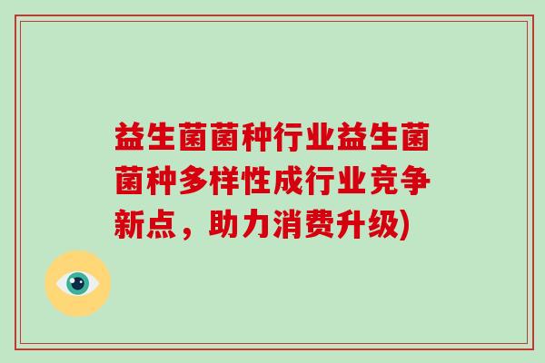 益生菌菌种行业益生菌菌种多样性成行业竞争新点,助力消费升级) 益生菌菌种行业益生菌菌种多样性成行业竞争新点,助力消费升级)