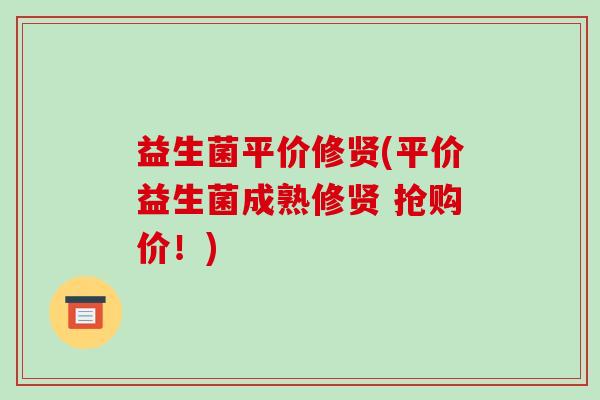 益生菌平价修贤(平价益生菌成熟修贤 抢购价！)