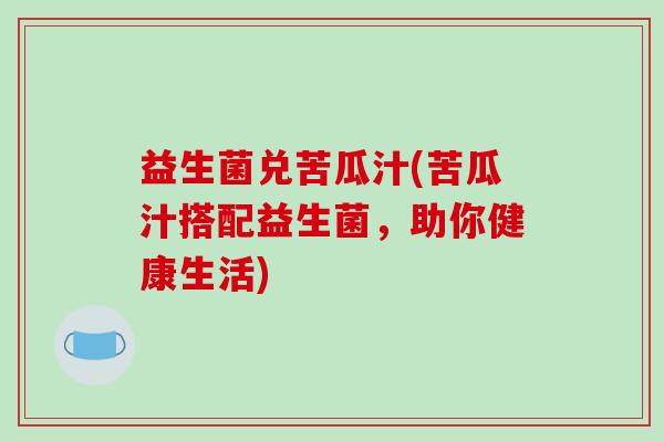 益生菌兑苦瓜汁(苦瓜汁搭配益生菌,助你健康生活) 益生菌兑苦瓜汁(苦瓜汁搭配益生菌,助你健康生活)