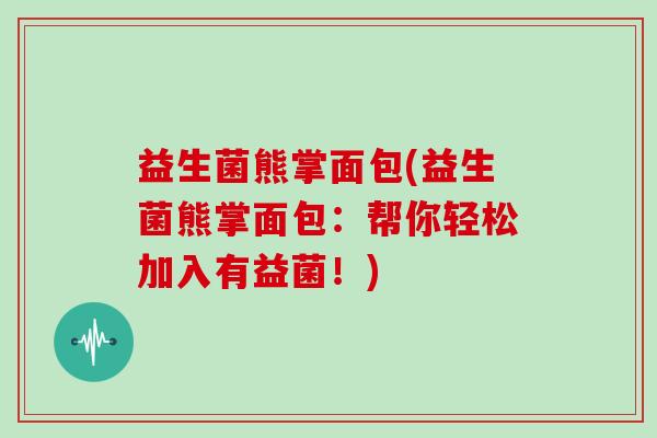 益生菌熊掌面包(益生菌熊掌面包:帮你轻松加入有益菌!) 益生菌熊掌面包(益生菌熊掌面包:帮你轻松加入有益菌!)